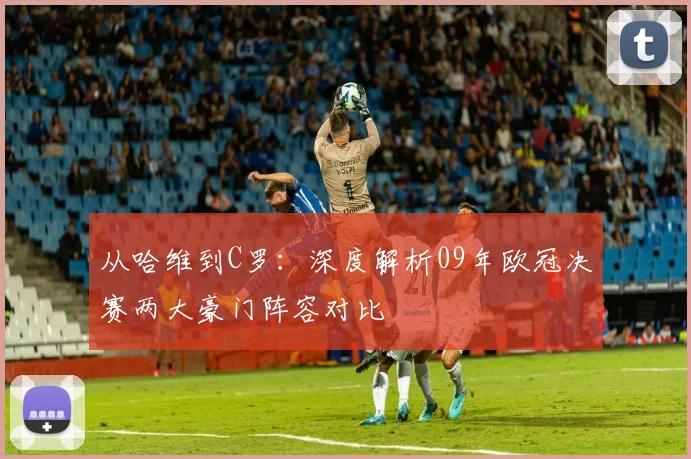 从哈维到C罗：深度解析09年欧冠决赛两大豪门阵容对比