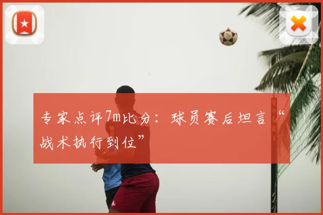 专家点评7m比分：球员赛后坦言“战术执行到位”