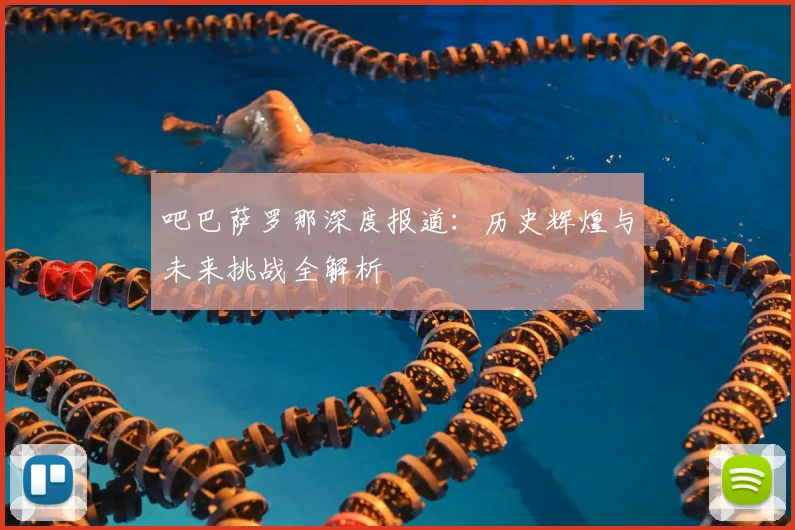 吧巴萨罗那深度报道：历史辉煌与未来挑战全解析