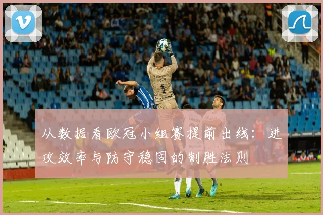 从数据看欧冠小组赛提前出线：进攻效率与防守稳固的制胜法则
