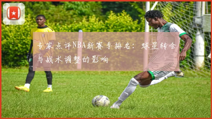 专家点评NBA新赛季排名：球星转会与战术调整的影响