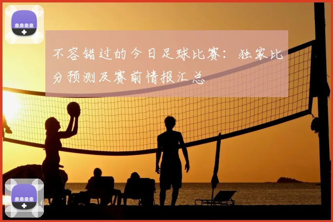不容错过的今日足球比赛：独家比分预测及赛前情报汇总