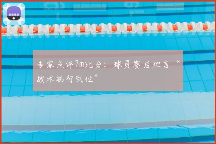 专家点评7m比分：球员赛后坦言“战术执行到位”