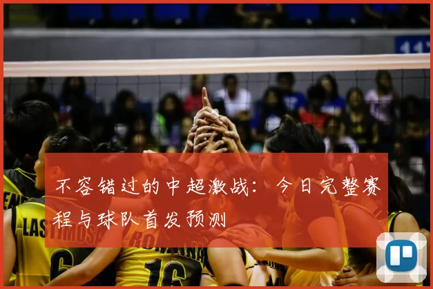 不容错过的中超激战：今日完整赛程与球队首发预测