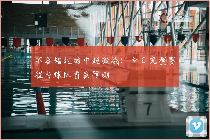 不容错过的中超激战：今日完整赛程与球队首发预测