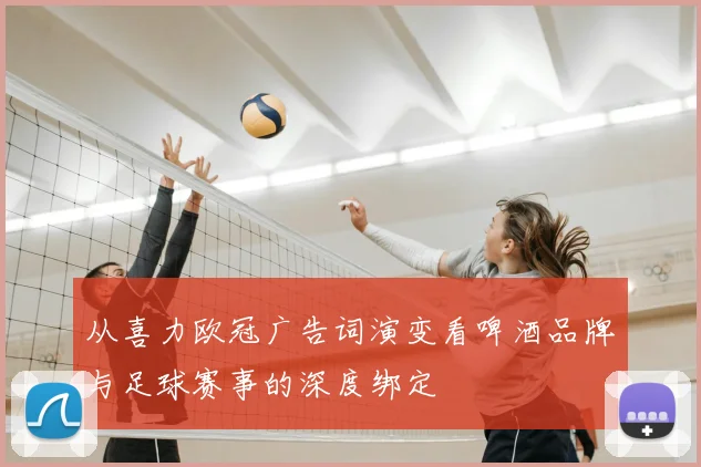 从喜力欧冠广告词演变看啤酒品牌与足球赛事的深度绑定