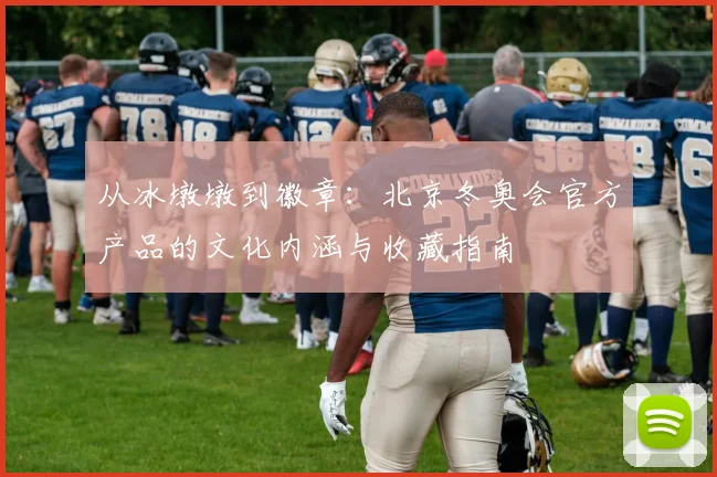 从冰墩墩到徽章：北京冬奥会官方产品的文化内涵与收藏指南