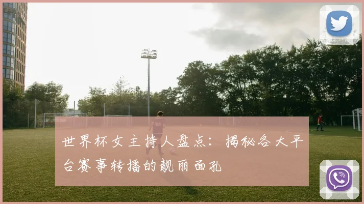 世界杯女主持人盘点：揭秘各大平台赛事转播的靓丽面孔