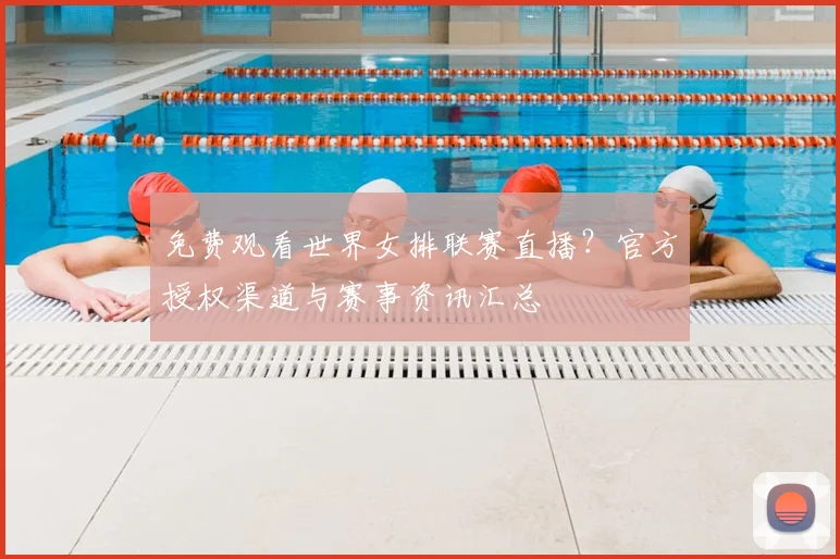 免费观看世界女排联赛直播？官方授权渠道与赛事资讯汇总