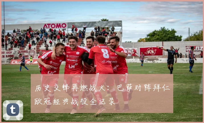 历史交锋再燃战火：巴萨对阵拜仁欧冠经典战役全记录