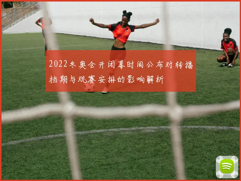 2022冬奥会开闭幕时间公布对转播档期与观赛安排的影响解析
