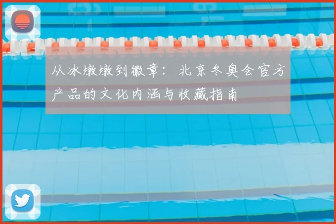 从冰墩墩到徽章：北京冬奥会官方产品的文化内涵与收藏指南