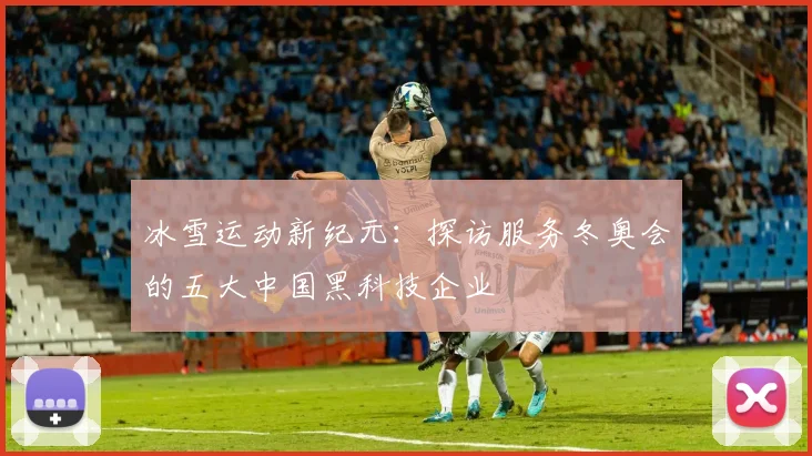 冰雪运动新纪元：探访服务冬奥会的五大中国黑科技企业