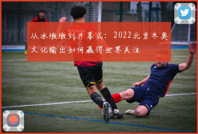 从冰墩墩到开幕式：2022北京冬奥文化输出如何赢得世界关注