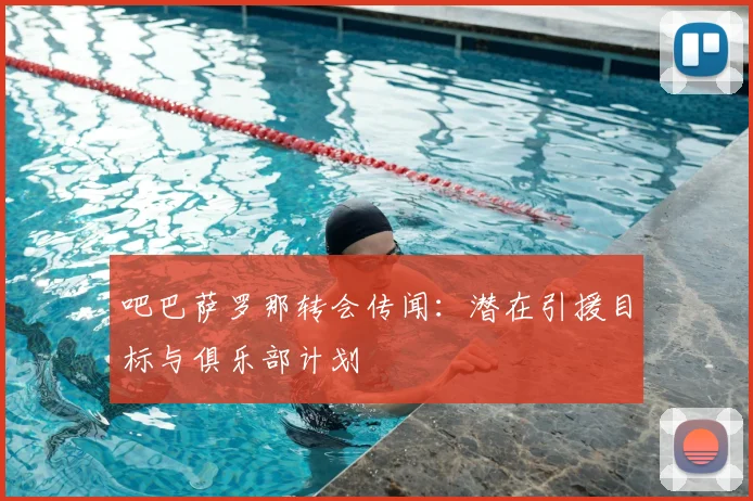 吧巴萨罗那转会传闻：潜在引援目标与俱乐部计划